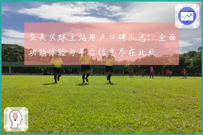 亚美买球主站用户口碑汇总：全面功能体验与平台信息尽在此处
