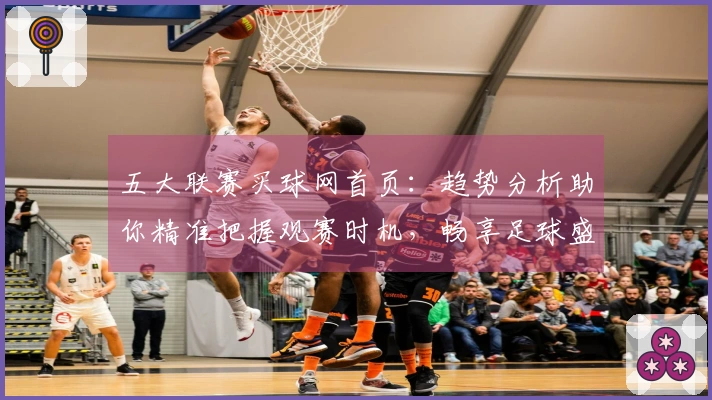 五大联赛买球网首页：趋势分析助你精准把握观赛时机，畅享足球盛宴。