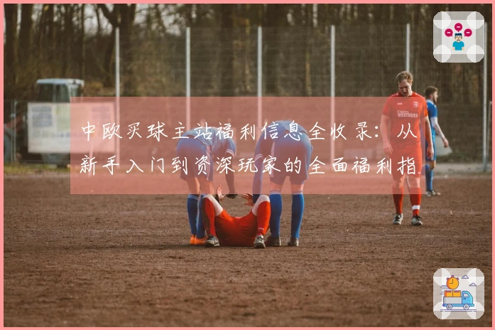中欧买球主站福利信息全收录：从新手入门到资深玩家的全面福利指南