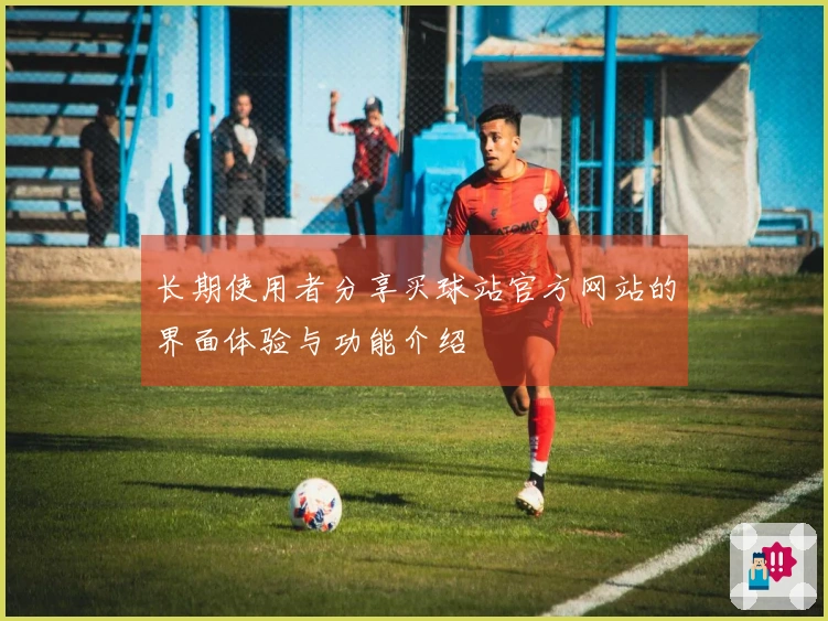 长期使用者分享买球站官方网站的界面体验与功能介绍