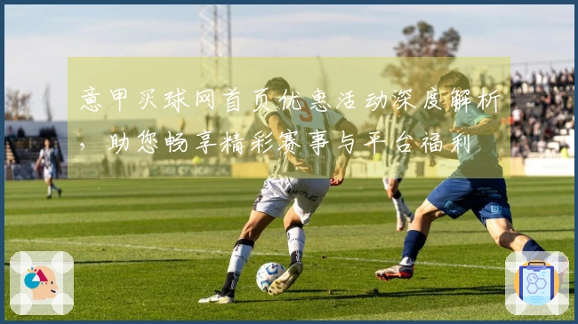 意甲买球网首页优惠活动深度解析，助您畅享精彩赛事与平台福利