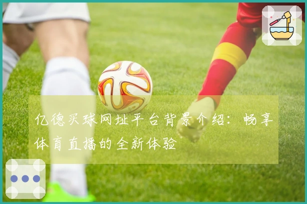 亿德买球网址平台背景介绍：畅享体育直播的全新体验