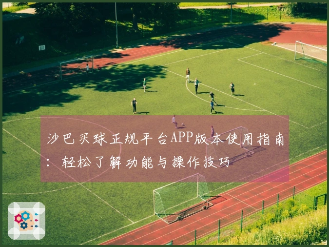 沙巴买球正规平台APP版本使用指南：轻松了解功能与操作技巧