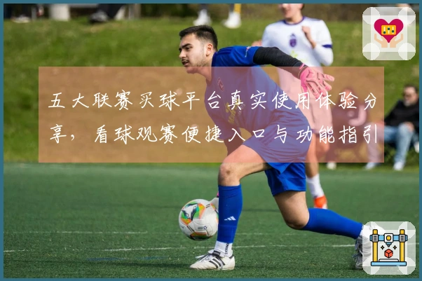 五大联赛买球平台真实使用体验分享，看球观赛便捷入口与功能指引