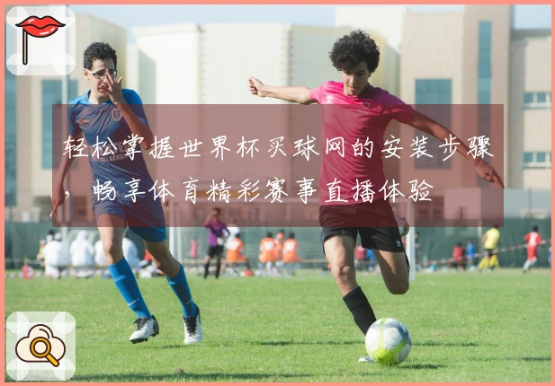轻松掌握世界杯买球网的安装步骤，畅享体育精彩赛事直播体验