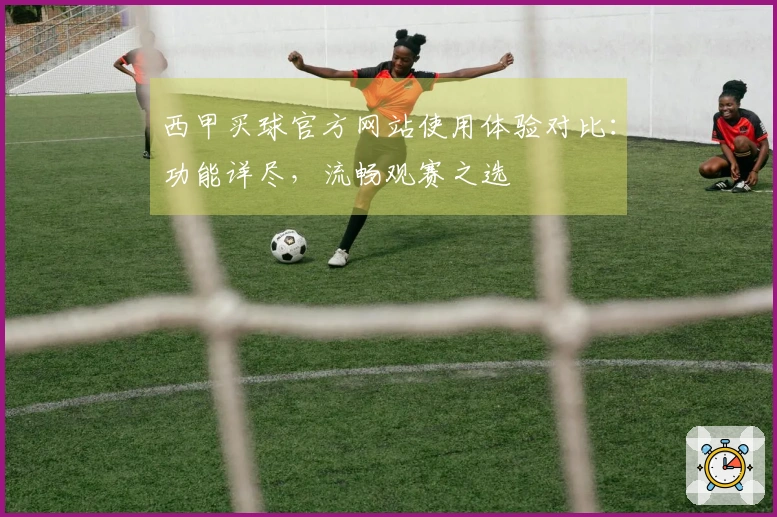 西甲买球官方网站使用体验对比：功能详尽，流畅观赛之选