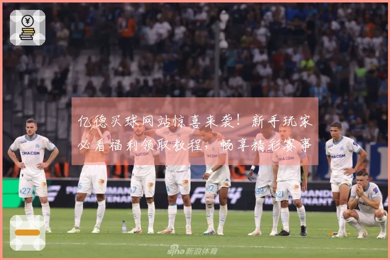 亿德买球网站惊喜来袭!新手玩家必看福利领取教程,畅享精彩赛事直播体验