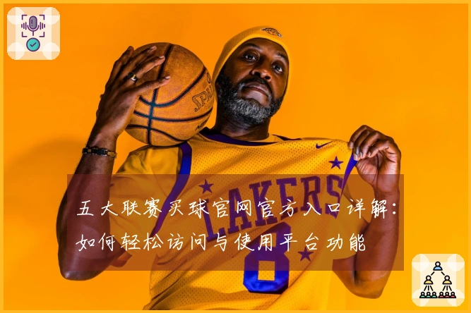 五大联赛买球官网官方入口详解：如何轻松访问与使用平台功能