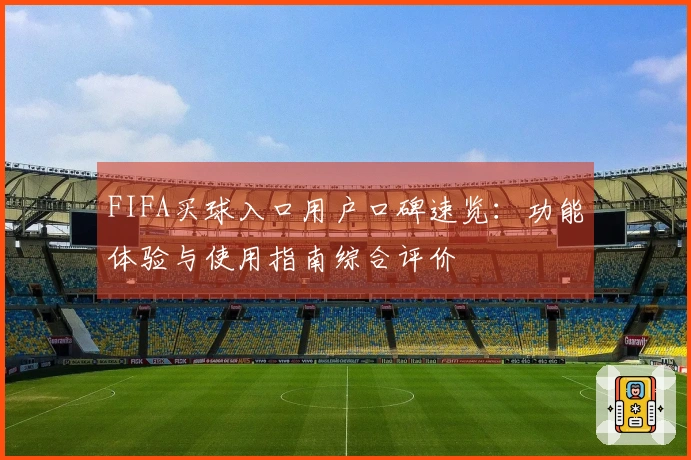 FIFA买球入口用户口碑速览：功能体验与使用指南综合评价