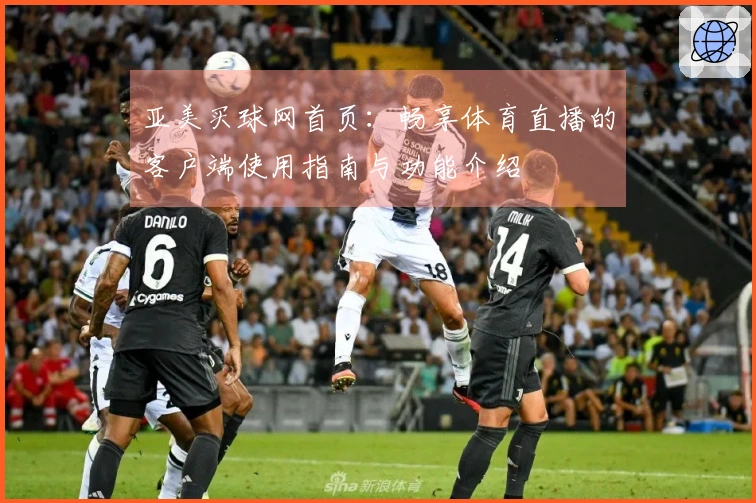 亚美买球网首页：畅享体育直播的客户端使用指南与功能介绍