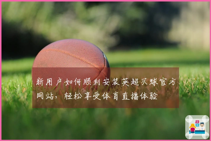 新用户如何顺利安装英超买球官方网站，轻松享受体育直播体验