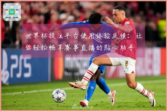 世界杯投注平台使用体验反馈：让你轻松畅享赛事直播的贴心助手