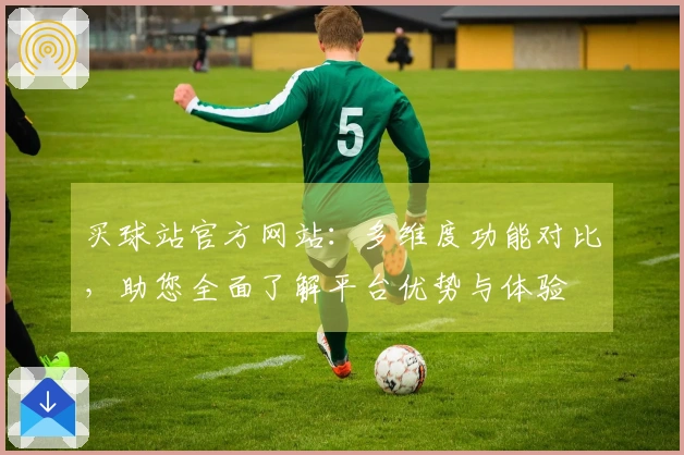 买球站官方网站：多维度功能对比，助您全面了解平台优势与体验