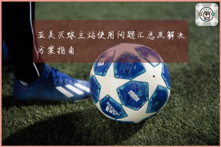亚美买球主站使用问题汇总及解决方案指南