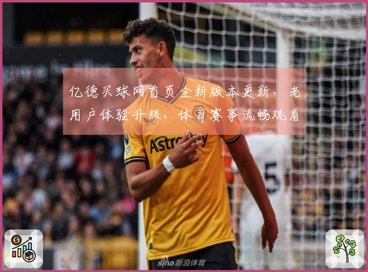 亿德买球网首页全新版本更新，老用户体验升级，体育赛事流畅观看不容错过