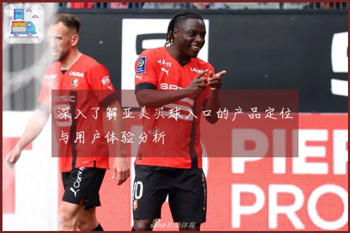 深入了解亚美买球入口的产品定位与用户体验分析