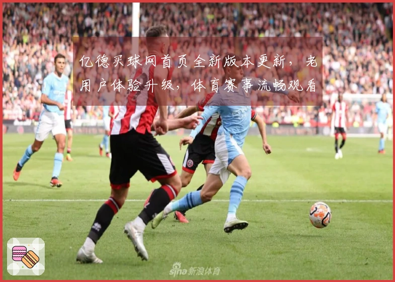 亿德买球网首页全新版本更新，老用户体验升级，体育赛事流畅观看不容错过