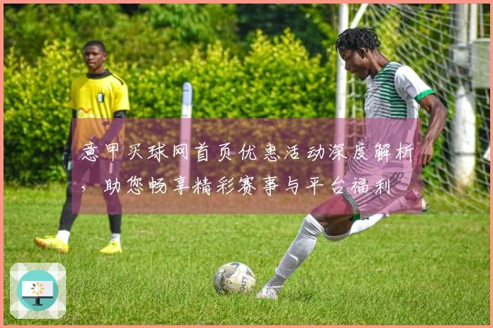 意甲买球网首页优惠活动深度解析，助您畅享精彩赛事与平台福利