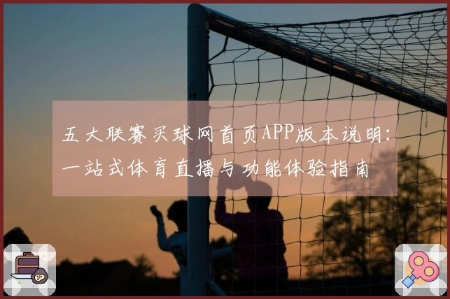 五大联赛买球网首页APP版本说明：一站式体育直播与功能体验指南