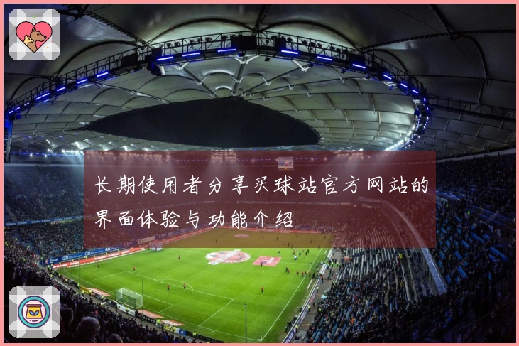长期使用者分享买球站官方网站的界面体验与功能介绍