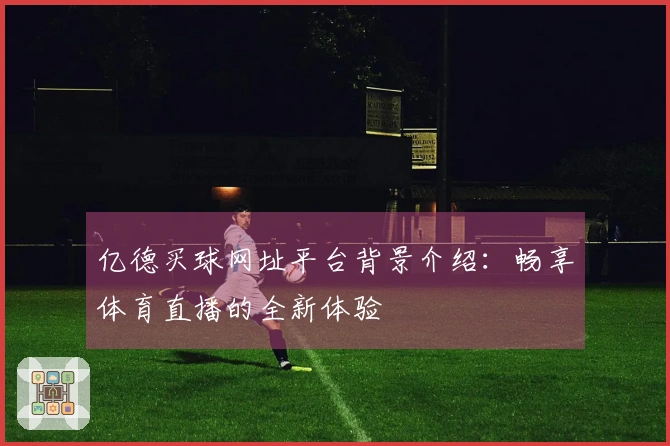 亿德买球网址平台背景介绍：畅享体育直播的全新体验