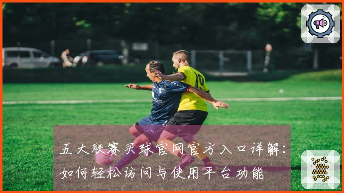 五大联赛买球官网官方入口详解:如何轻松访问与使用平台功能